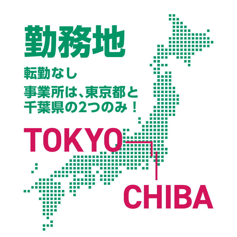 勤務地:転勤なし。事業所は東京都と千葉県の2つのみ!